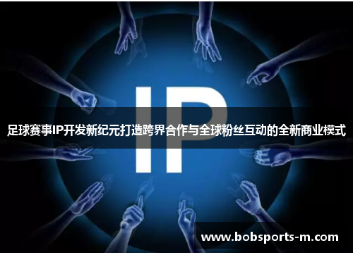 足球赛事IP开发新纪元打造跨界合作与全球粉丝互动的全新商业模式