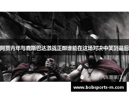 阿贾青年与鹿斯巴达激战正酣谁能在这场对决中笑到最后
